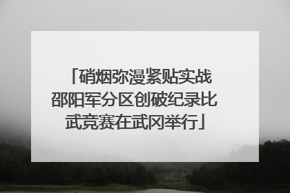 硝烟弥漫紧贴实战 邵阳军分区创破纪录比武竞赛在武冈举行