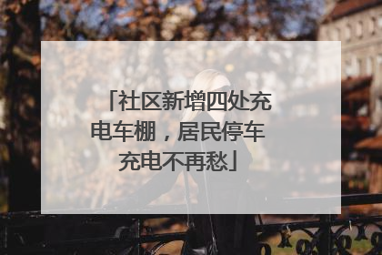 社区新增四处充电车棚，居民停车充电不再愁