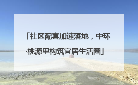 社区配套加速落地，中环·桃源里构筑宜居生活圈