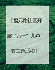 福元路社区开展“六一”儿童节主题活动