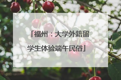 福州：大学外籍留学生体验端午民俗
