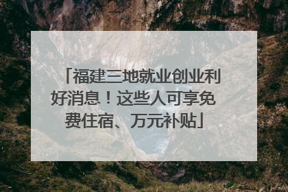 福建三地就业创业利好消息！这些人可享免费住宿、万元补贴