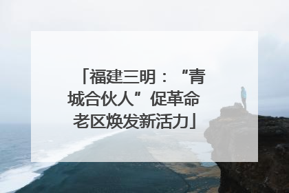 福建三明：“青城合伙人”促革命老区焕发新活力