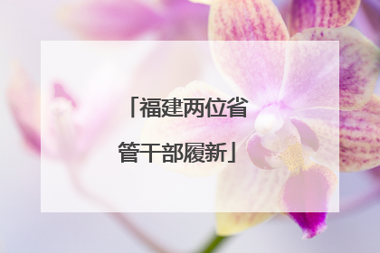福建两位省管干部履新