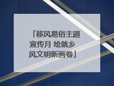 移风易俗主题宣传月 绘就乡风文明新画卷