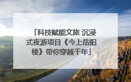科技赋能文旅 沉浸式夜游项目《今上岳阳楼》带你穿越千年