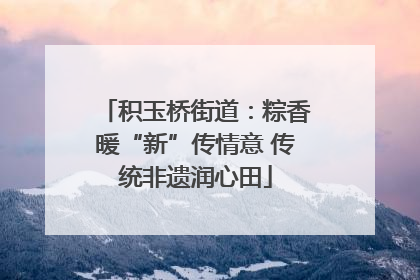 积玉桥街道：粽香暖“新”传情意 传统非遗润心田
