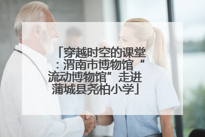 穿越时空的课堂：渭南市博物馆“流动博物馆”走进蒲城县尧柏小学