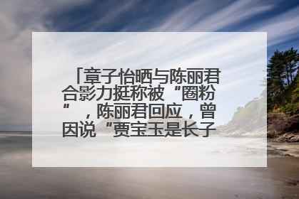 章子怡晒与陈丽君合影力挺称被“圈粉”，陈丽君回应，曾因说“贾宝玉是长子长孙”惹争议