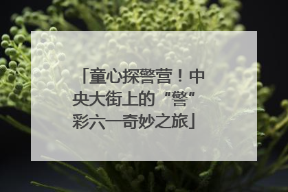 童心探警营！中央大街上的“警”彩六一奇妙之旅