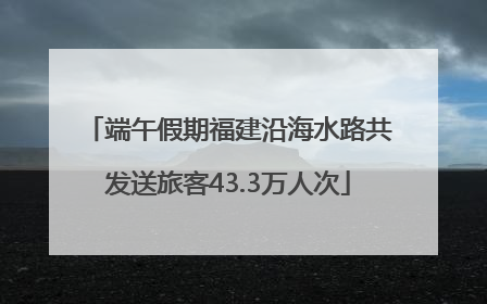 端午假期福建沿海水路共发送旅客43.3万人次