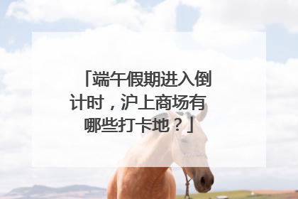 端午假期进入倒计时，沪上商场有哪些打卡地？