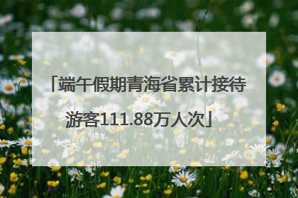 端午假期青海省累计接待游客111.88万人次