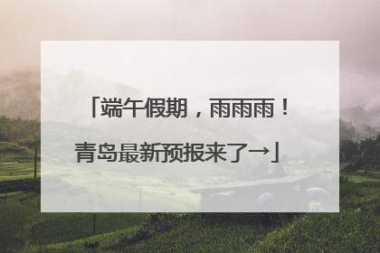 端午假期，雨雨雨！青岛最新预报来了→