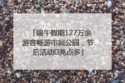 端午假期127万余游客畅游市属公园，节后活动﻿亮点多