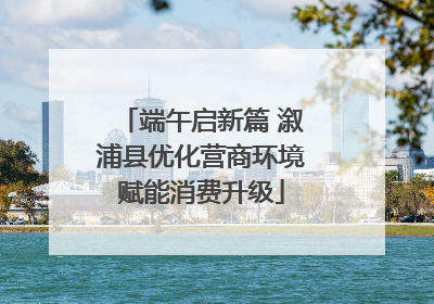 端午启新篇 溆浦县优化营商环境赋能消费升级