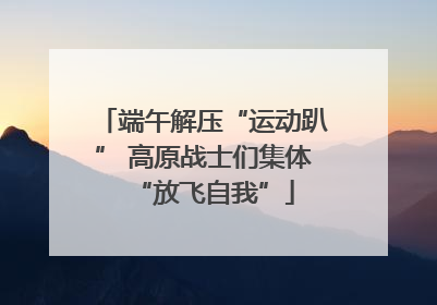 端午解压“运动趴” 高原战士们集体“放飞自我”
