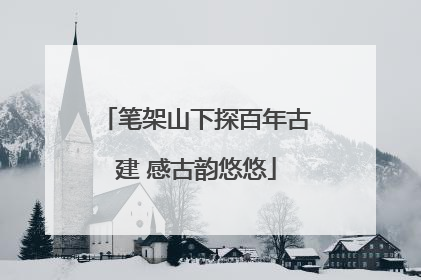 笔架山下探百年古建 感古韵悠悠