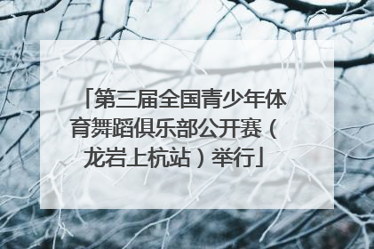 第三届全国青少年体育舞蹈俱乐部公开赛（龙岩上杭站）举行