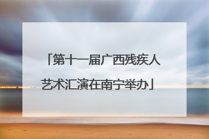 第十一届广西残疾人艺术汇演在南宁举办