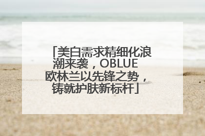 美白需求精细化浪潮来袭，OBLUE欧林兰以先锋之势，铸就护肤新标杆