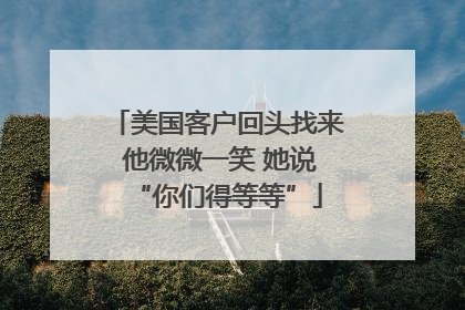 美国客户回头找来 他微微一笑 她说“你们得等等”