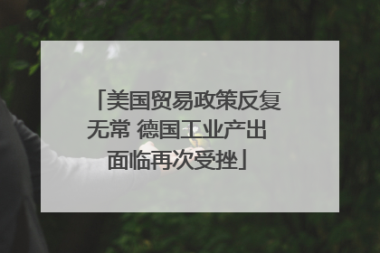 美国贸易政策反复无常 德国工业产出面临再次受挫