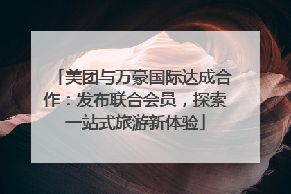 美团与万豪国际达成合作：发布联合会员，探索一站式旅游新体验