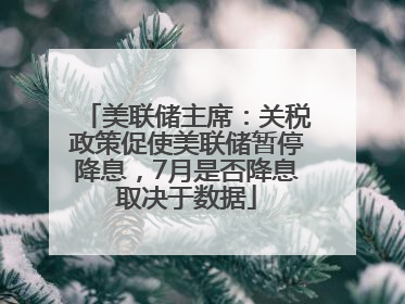 美联储主席：关税政策促使美联储暂停降息，7月是否降息取决于数据