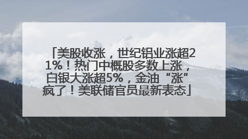 美股收涨，世纪铝业涨超21%！热门中概股多数上涨，白银大涨超5%，金油“涨”疯了！美联储官员最新表态