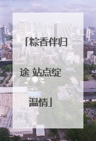 粽香伴归途 站点绽温情