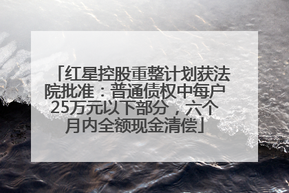 红星控股重整计划获法院批准：普通债权中每户25万元以下部分，六个月内全额现金清偿