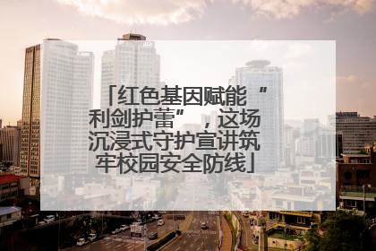 红色基因赋能“利剑护蕾”，这场沉浸式守护宣讲筑牢校园安全防线