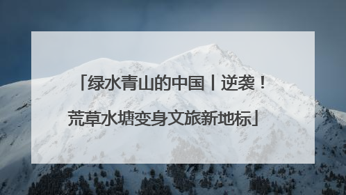绿水青山的中国丨逆袭！荒草水塘变身文旅新地标