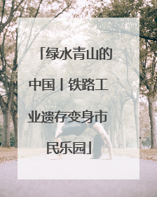 绿水青山的中国丨铁路工业遗存变身市民乐园