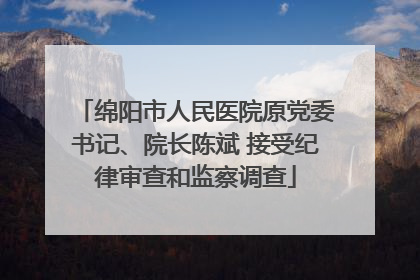 绵阳市人民医院原党委书记、院长陈斌 接受纪律审查和监察调查