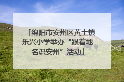 绵阳市安州区黄土镇乐兴小学举办“跟着地名识安州”活动