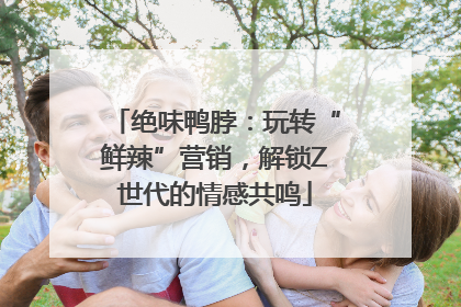 绝味鸭脖：玩转“鲜辣”营销，解锁Z世代的情感共鸣