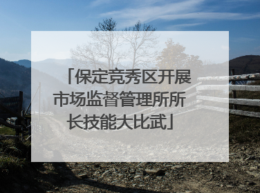 保定竞秀区开展市场监督管理所所长技能大比武