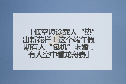 低空短途载人“热”出新花样！这个端午假期有人“包机”求婚，有人空中看龙舟赛