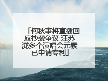 何秋亊将直播回应抄袭争议 汪苏泷多个演唱会元素已申请专利