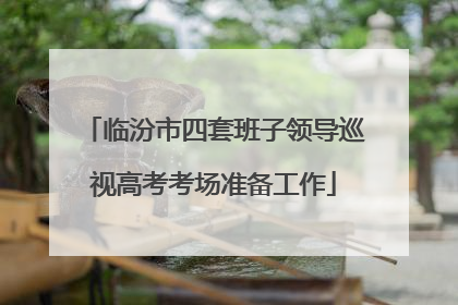 临汾市四套班子领导巡视高考考场准备工作