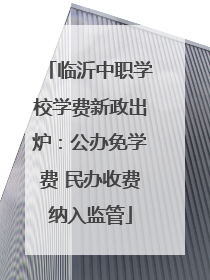 临沂中职学校学费新政出炉：公办免学费 民办收费纳入监管