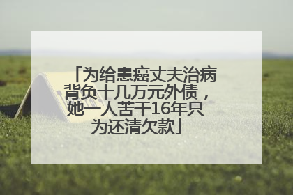 为给患癌丈夫治病背负十几万元外债，她一人苦干16年只为还清欠款