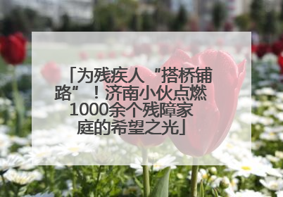 为残疾人“搭桥铺路”！济南小伙点燃1000余个残障家庭的希望之光