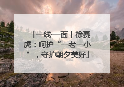 一线·一面丨徐赛虎：呵护“一老一小”，守护朝夕美好