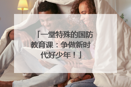 一堂特殊的国防教育课：争做新时代好少年！