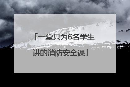 一堂只为6名学生讲的消防安全课