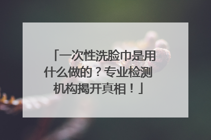 一次性洗脸巾是用什么做的？专业检测机构揭开真相！
