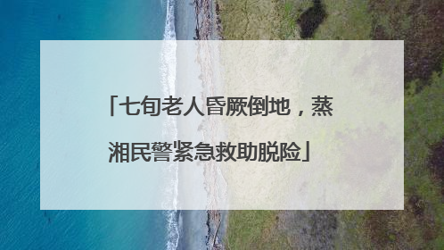 七旬老人昏厥倒地，蒸湘民警紧急救助脱险